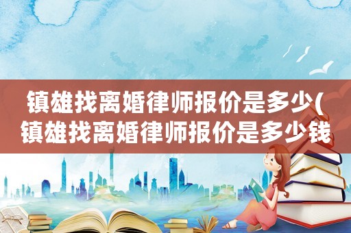 鎮(zhèn)雄找離婚律師報價是多少(鎮(zhèn)雄找離婚律師報價是多少錢)