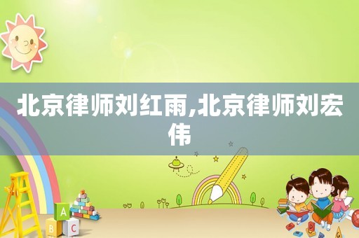 北京律師劉紅雨,北京律師劉宏偉