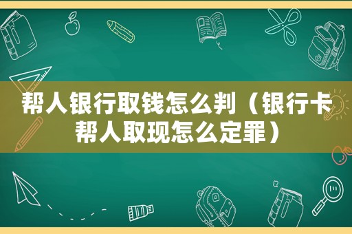 幫人銀行取錢(qián)怎么判（銀行卡幫人取現(xiàn)怎么定罪）