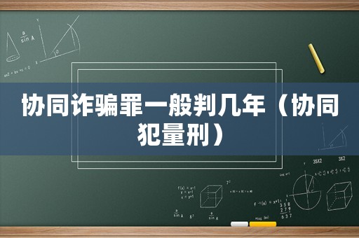 協(xié)同詐騙罪一般判幾年（協(xié)同犯量刑）