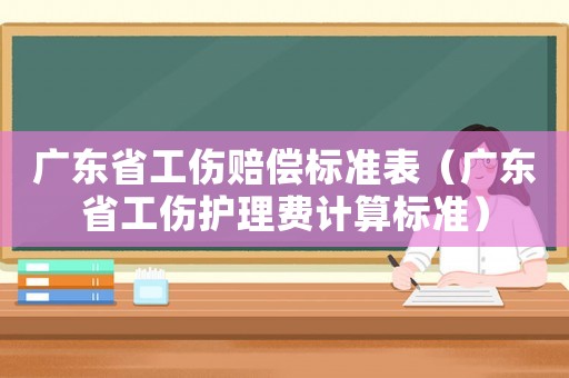 廣東省工傷賠償標(biāo)準(zhǔn)表（廣東省工傷護理費計算標(biāo)準(zhǔn)）