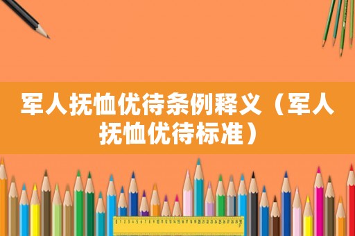 軍人撫恤優(yōu)待條例釋義（軍人撫恤優(yōu)待標(biāo)準(zhǔn)）