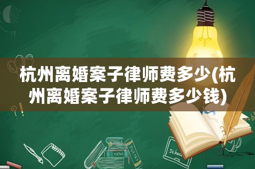 杭州離婚案子律師費(fèi)多少(杭州離婚案子律師費(fèi)多少錢)
