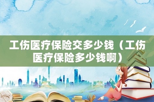 工傷醫(yī)療保險交多少錢（工傷醫(yī)療保險多少錢啊）