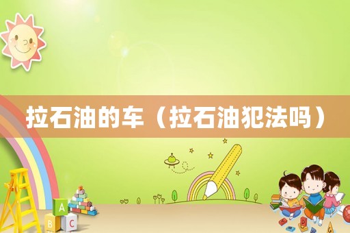 拉石油的車(chē)（拉石油犯法嗎）