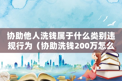 協(xié)助他人洗錢(qián)屬于什么類別違規(guī)行為（協(xié)助洗錢(qián)200萬(wàn)怎么定罪）