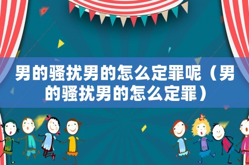 男的騷擾男的怎么定罪呢（男的騷擾男的怎么定罪）