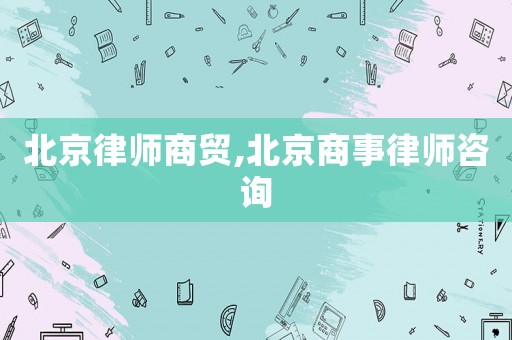 北京律師商貿(mào),北京商事律師咨詢