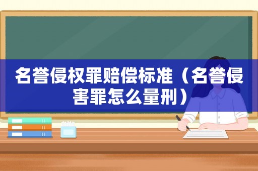 名譽(yù)侵權(quán)罪賠償標(biāo)準(zhǔn)（名譽(yù)侵害罪怎么量刑）