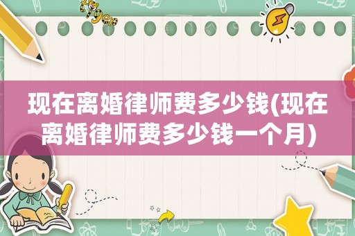 現(xiàn)在離婚律師費多少錢(現(xiàn)在離婚律師費多少錢一個月)