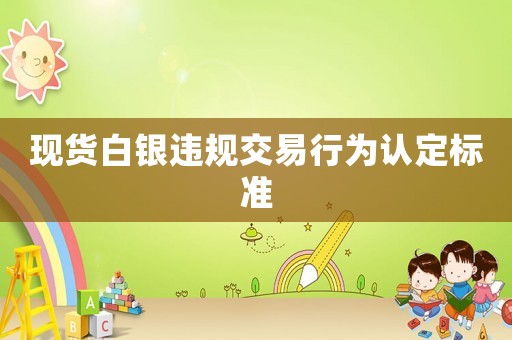 現(xiàn)貨白銀違規(guī)交易行為認(rèn)定標(biāo)準(zhǔn)