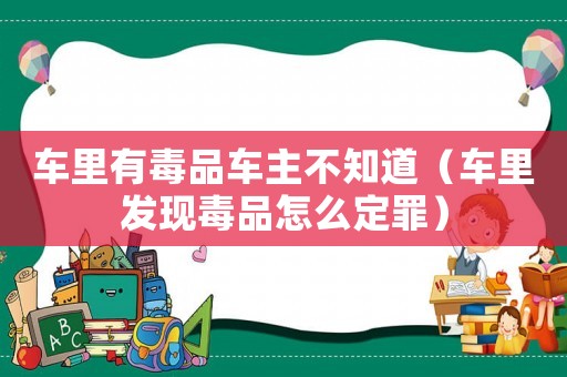 車?yán)镉卸酒奋囍鞑恢溃ㄜ嚴(yán)锇l(fā)現(xiàn)毒品怎么定罪）