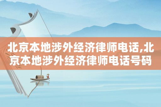 北京本地涉外經(jīng)濟(jì)律師電話,北京本地涉外經(jīng)濟(jì)律師電話號(hào)碼
