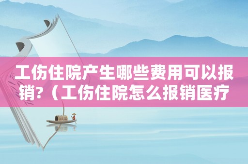 工傷住院產(chǎn)生哪些費(fèi)用可以報(bào)銷(xiāo)?（工傷住院怎么報(bào)銷(xiāo)醫(yī)療費(fèi)用）