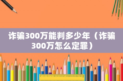 詐騙300萬能判多少年（詐騙300萬怎么定罪）