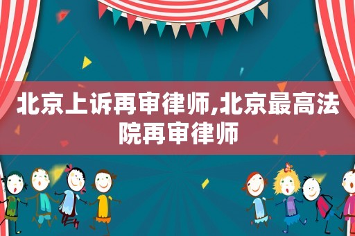 北京上訴再審律師,北京最高法院再審律師
