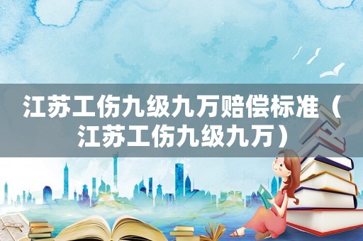 江蘇工傷九級九萬賠償標準（江蘇工傷九級九萬）