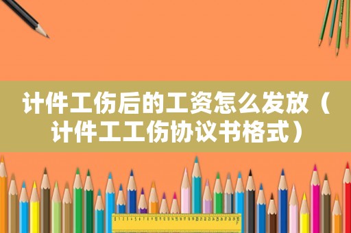 計件工傷后的工資怎么發(fā)放（計件工工傷協(xié)議書格式）
