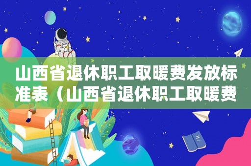 山西省退休職工取暖費(fèi)發(fā)放標(biāo)準(zhǔn)表（山西省退休職工取暖費(fèi)發(fā)放標(biāo)準(zhǔn)）