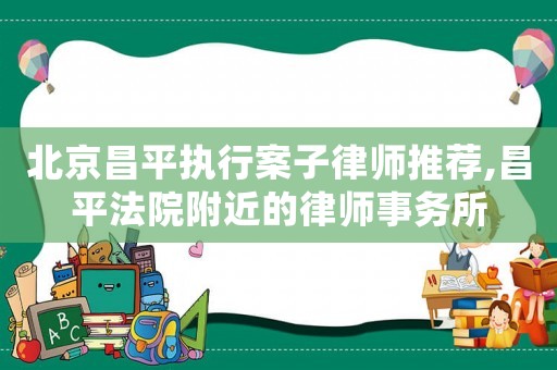 北京昌平執(zhí)行案子律師推薦,昌平法院附近的律師事務(wù)所