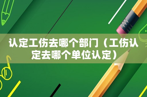 認(rèn)定工傷去哪個(gè)部門（工傷認(rèn)定去哪個(gè)單位認(rèn)定）