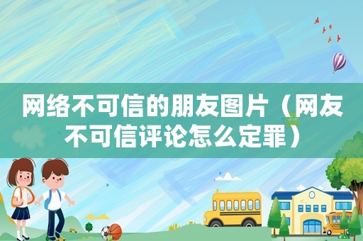 網(wǎng)絡(luò)不可信的朋友圖片（網(wǎng)友不可信評(píng)論怎么定罪）