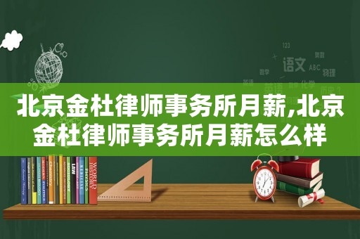 北京金杜律師事務(wù)所月薪,北京金杜律師事務(wù)所月薪怎么樣