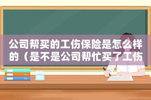公司幫買(mǎi)的工傷保險(xiǎn)是怎么樣的（是不是公司幫忙買(mǎi)了工傷保險(xiǎn)的才能報(bào)工傷）