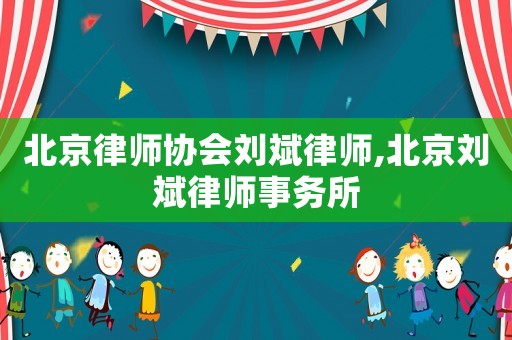 北京律師協(xié)會(huì)劉斌律師,北京劉斌律師事務(wù)所