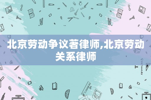 北京勞動爭議著律師,北京勞動關(guān)系律師