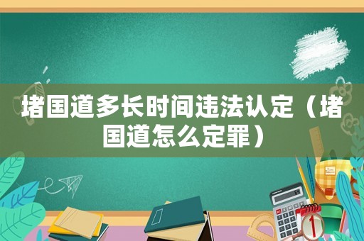 堵國(guó)道多長(zhǎng)時(shí)間違法認(rèn)定（堵國(guó)道怎么定罪）