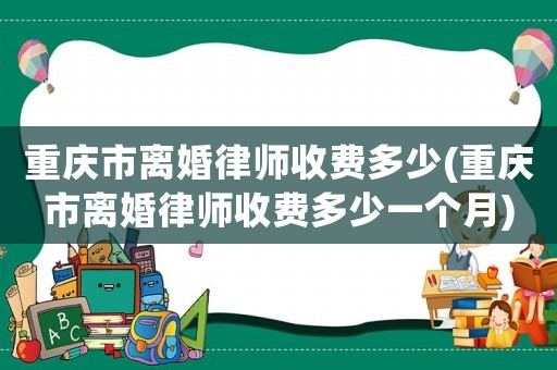 重慶市離婚律師收費(fèi)多少(重慶市離婚律師收費(fèi)多少一個(gè)月)