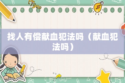 找人有償獻(xiàn)血犯法嗎（獻(xiàn)血犯法嗎）