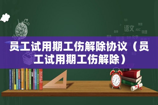 員工試用期工傷解除協(xié)議（員工試用期工傷解除）