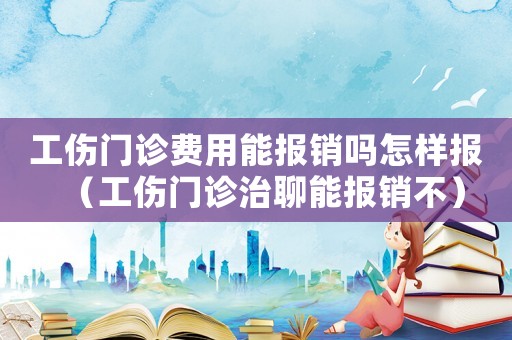 工傷門診費(fèi)用能報(bào)銷嗎怎樣報(bào)（工傷門診治聊能報(bào)銷不）