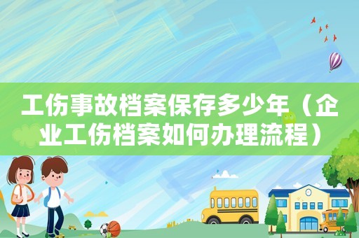 工傷事故檔案保存多少年（企業(yè)工傷檔案如何辦理流程）