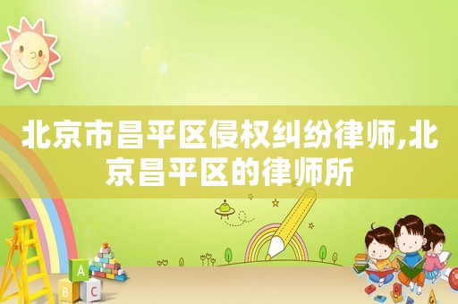 北京市昌平區(qū)侵權(quán)糾紛律師,北京昌平區(qū)的律師所