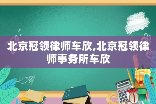 北京冠領(lǐng)律師車欣,北京冠領(lǐng)律師事務(wù)所車欣