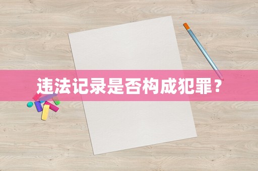 違法記錄是否構(gòu)成犯罪？
