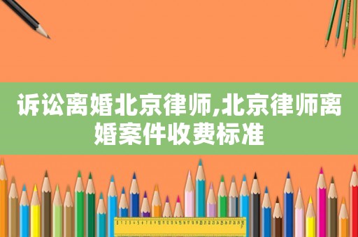 訴訟離婚北京律師,北京律師離婚案件收費(fèi)標(biāo)準(zhǔn)