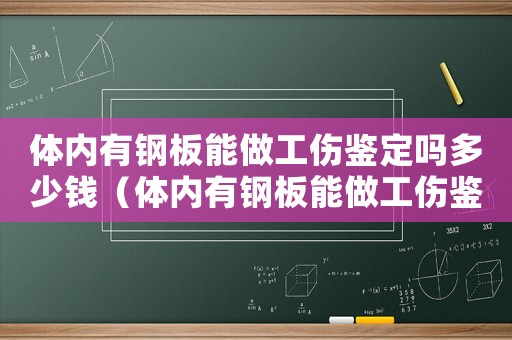 體內(nèi)有鋼板能做工傷鑒定嗎多少錢（體內(nèi)有鋼板能做工傷鑒定嗎）
