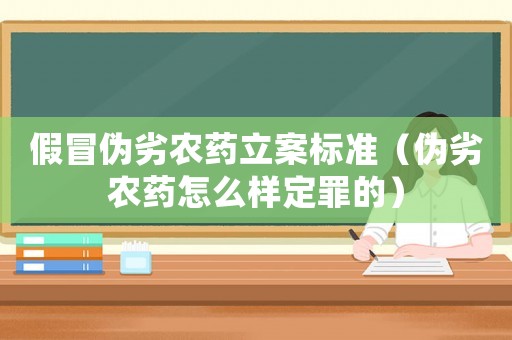 假冒偽劣農(nóng)藥立案標(biāo)準(zhǔn)（偽劣農(nóng)藥怎么樣定罪的）