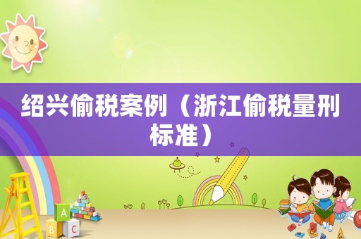 紹興偷稅案例（浙江偷稅量刑標(biāo)準(zhǔn)）