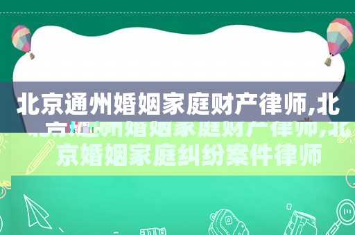 北京通州婚姻家庭財產(chǎn)律師,北京婚姻家庭糾紛案件律師