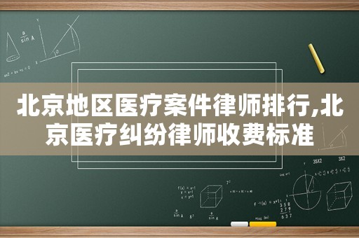 北京地區(qū)醫(yī)療案件律師排行,北京醫(yī)療糾紛律師收費標準