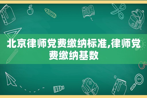北京律師黨費(fèi)繳納標(biāo)準(zhǔn),律師黨費(fèi)繳納基數(shù)