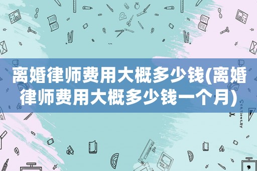 離婚律師費(fèi)用大概多少錢(離婚律師費(fèi)用大概多少錢一個(gè)月)