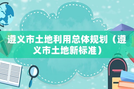 遵義市土地利用總體規(guī)劃（遵義市土地新標準）