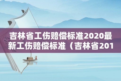 吉林省工傷賠償標(biāo)準2020最新工傷賠償標(biāo)準（吉林省2017工傷補助標(biāo)準）