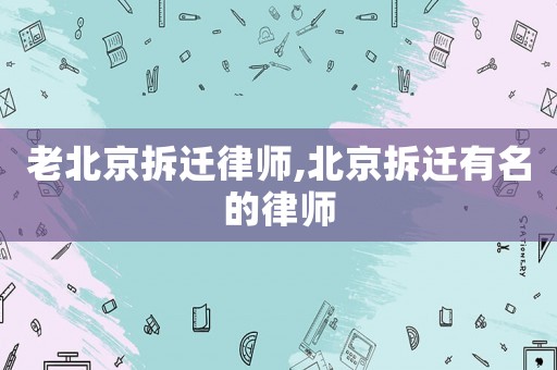 老北京拆遷律師,北京拆遷有名的律師